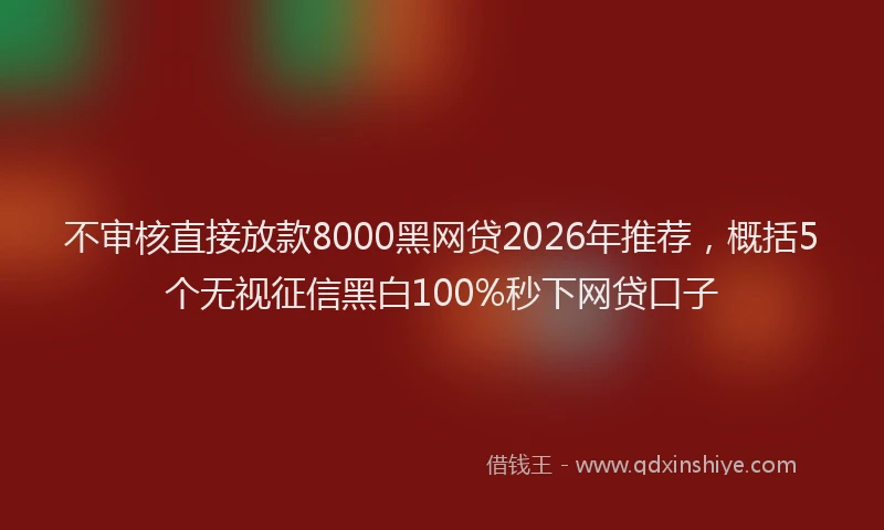 不审核直接放款8000黑网贷2026年推荐，概括5个无视征信黑白100%秒下网贷口子