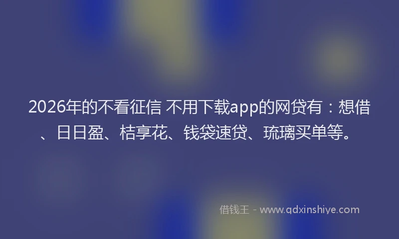 2026年的不看征信 不用下载app的网贷有:想借、日日盈、桔享花、钱袋速贷、琉璃买单等。