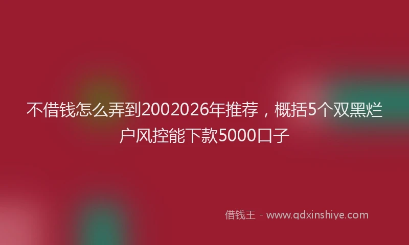 不借钱怎么弄到2002026年推荐，概括5个双黑烂户风控能下款5000口子