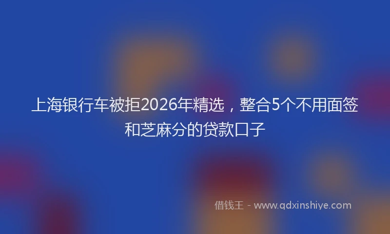 上海银行车被拒2026年精选，整合5个不用面签和芝麻分的贷款口子