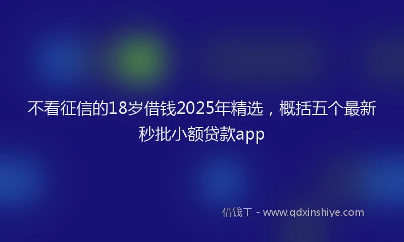 不看征信的18岁借钱2025年精选，概括五个最新秒批小额贷款app