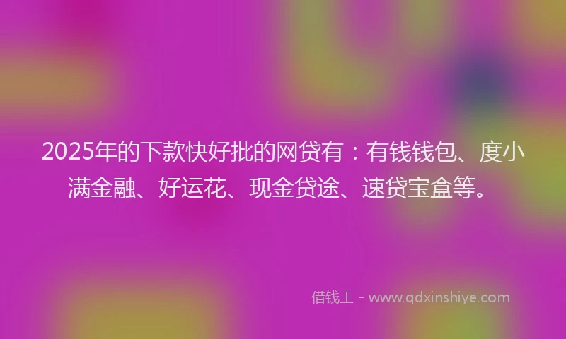 2025年的下款快好批的网贷有：有钱钱包、度小满金融、好运花、现金贷途、速贷宝盒等。