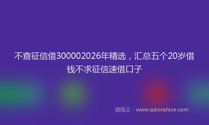 不查征信借300002026年精选，汇总五个20岁借钱不求征信速借口子