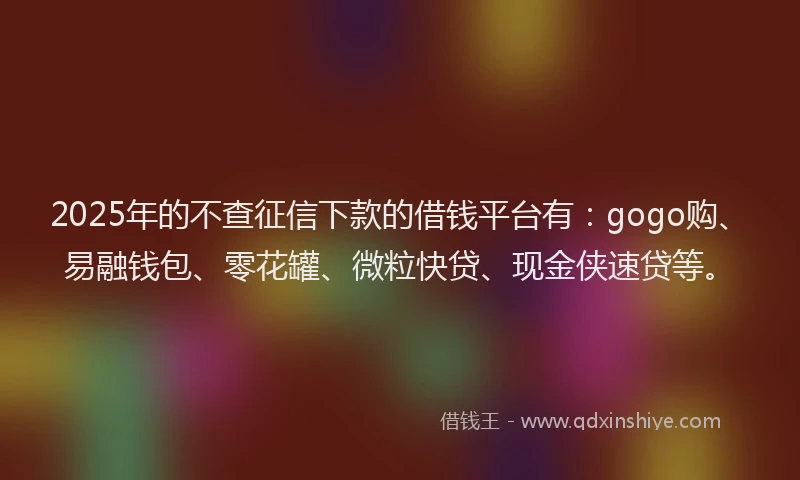 2025年的不查征信下款的借钱平台有：gogo购、易融钱包、零花罐、微粒快贷、现金侠速贷等。