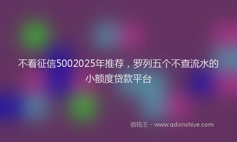 不看征信5002025年推荐，罗列五个不查流水的小额度贷款平台