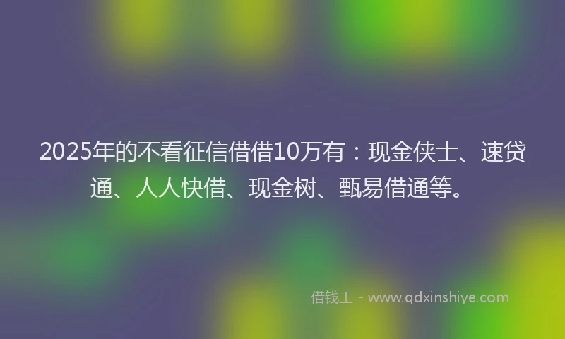 2025年的不看征信借借10万有:现金侠士、速贷通、人人快借、现金树、甄易借通等。