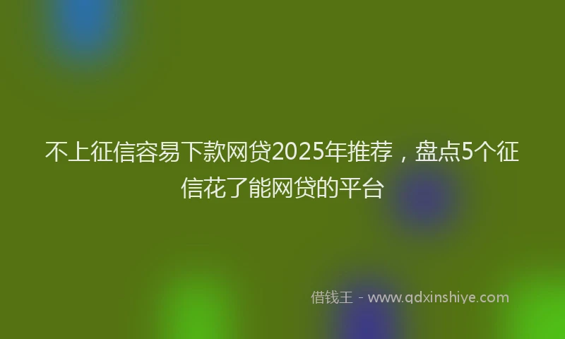 不上征信容易下款网贷2025年推荐，盘点5个征信花了能网贷的平台