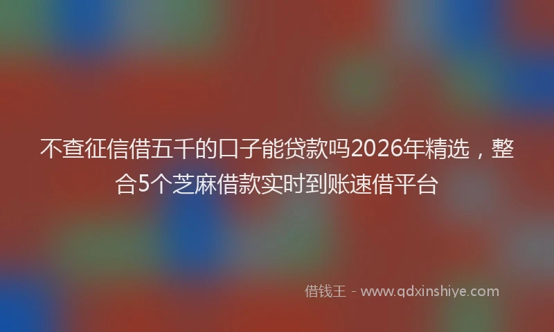 不查征信借五千的口子能贷款吗2026年精选，整合5个芝麻借款实时到账速借平台