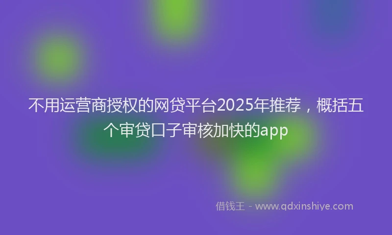 不用运营商授权的网贷平台2025年推荐,概括五个审贷口子审核加快的app
