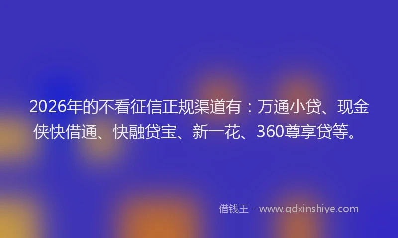 2026年的不看征信正规渠道有：万通小贷、现金侠快借通、快融贷宝、新一花、360尊享贷等。