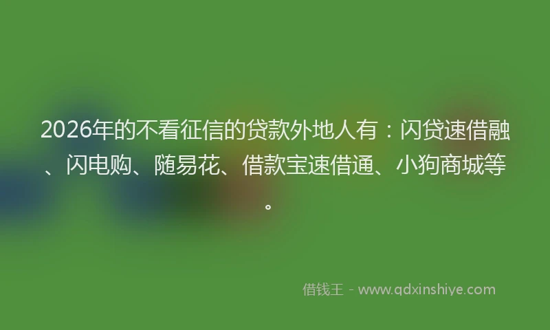 2026年的不看征信的贷款外地人有：闪贷速借融、闪电购、随易花、借款宝速借通、小狗商城等。