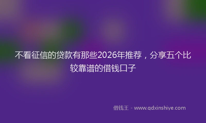 不看征信的贷款有那些2026年推荐，分享五个比较靠谱的借钱口子
