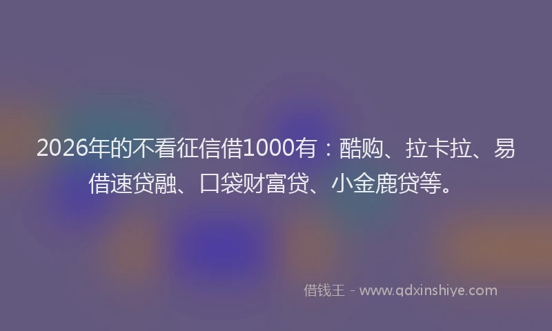 2026年的不看征信借1000有：酷购、拉卡拉、易借速贷融、口袋财富贷、小金鹿贷等。