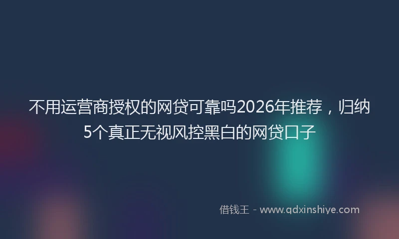不用运营商授权的网贷可靠吗2026年推荐，归纳5个真正无视风控黑白的网贷口子
