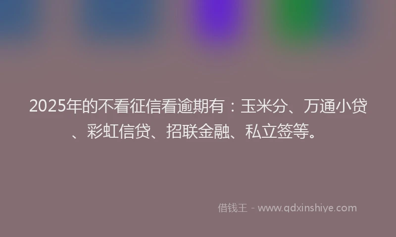 2025年的不看征信看逾期有：玉米分、万通小贷、彩虹信贷、招联金融、私立签等。