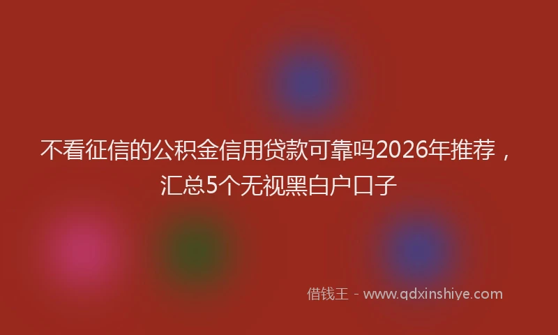 不看征信的公积金信用贷款可靠吗2026年推荐,汇总5个无视黑白户口子