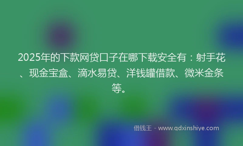 2025年的下款网贷口子在哪下载安全有：射手花、现金宝盒、滴水易贷、洋钱罐借款、微米金条等。
