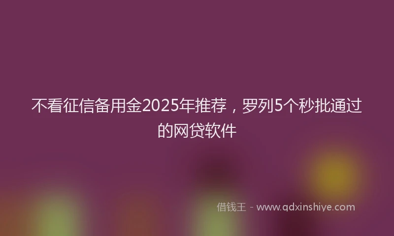 不看征信备用金2025年推荐，罗列5个秒批通过的网贷软件