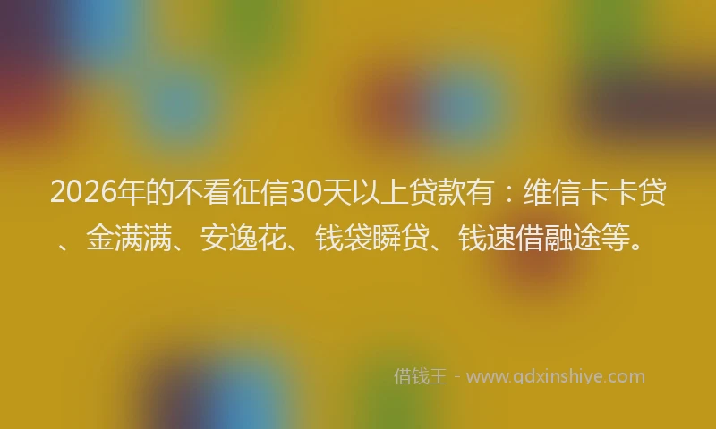 2026年的不看征信30天以上贷款有：维信卡卡贷、金满满、安逸花、钱袋瞬贷、钱速借融途等。