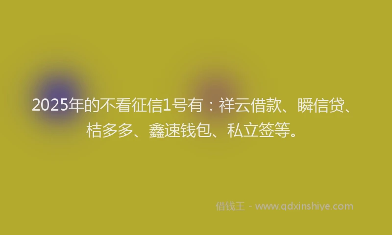 2025年的不看征信1号有：祥云借款、瞬信贷、桔多多、鑫速钱包、私立签等。
