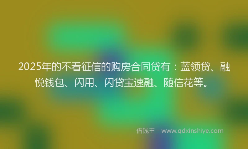 2025年的不看征信的购房合同贷有：蓝领贷、融悦钱包、闪用、闪贷宝速融、随信花等。