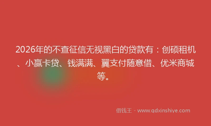 2026年的不查征信无视黑白的贷款有：创硕租机、小赢卡贷、钱满满、翼支付随意借、优米商城等。