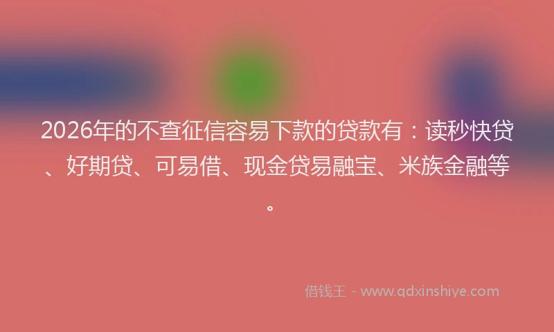 2026年的不查征信容易下款的贷款有：读秒快贷、好期贷、可易借、现金贷易融宝、米族金融等。