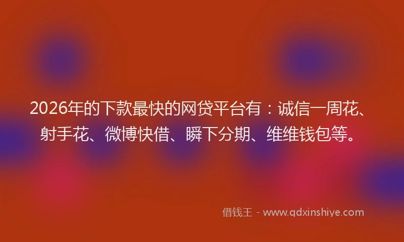 2026年的下款最快的网贷平台有：诚信一周花、射手花、微博快借、瞬下分期、维维钱包等。