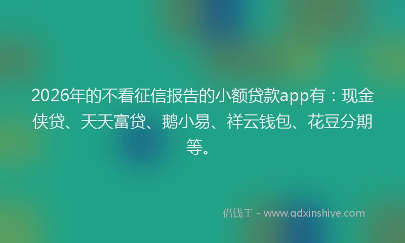 2026年的不看征信报告的小额贷款app有:现金侠贷、天天富贷、鹅小易、祥云钱包、花豆分期等。