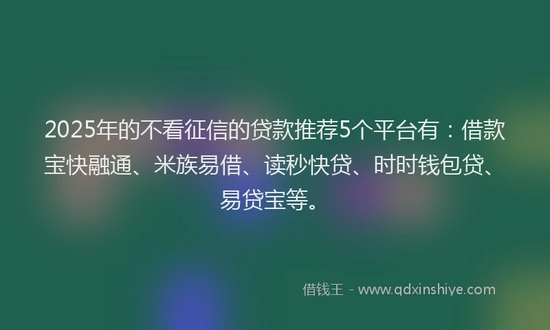 2025年的不看征信的贷款推荐5个平台有：借款宝快融通、米族易借、读秒快贷、时时钱包贷、易贷宝等。