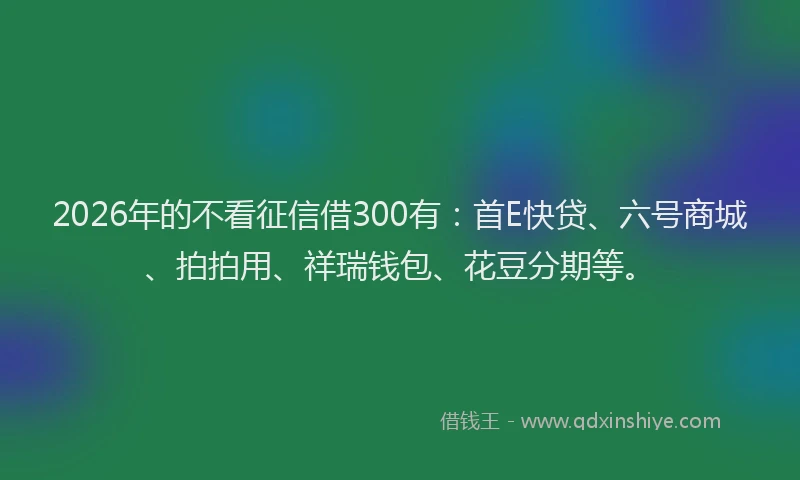 2026年的不看征信借300有：首E快贷、六号商城、拍拍用、祥瑞钱包、花豆分期等。
