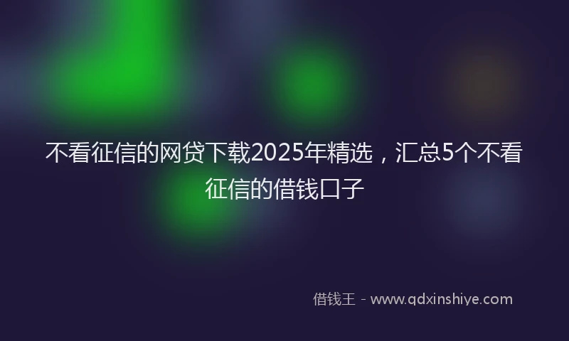 不看征信的网贷下载2025年精选，汇总5个不看征信的借钱口子