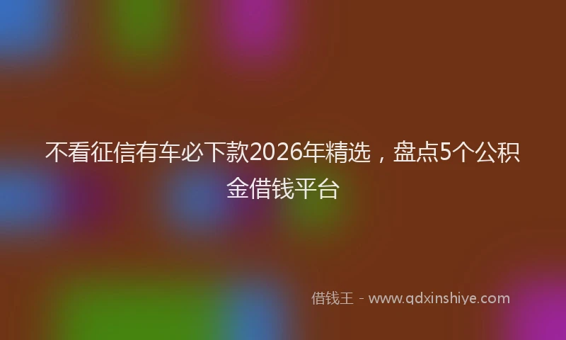 不看征信有车必下款2026年精选，盘点5个公积金借钱平台