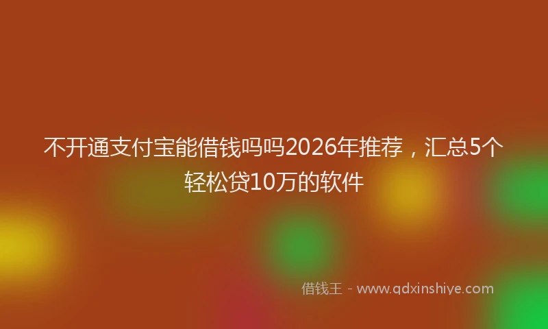 不开通支付宝能借钱吗吗2026年推荐，汇总5个轻松贷10万的软件