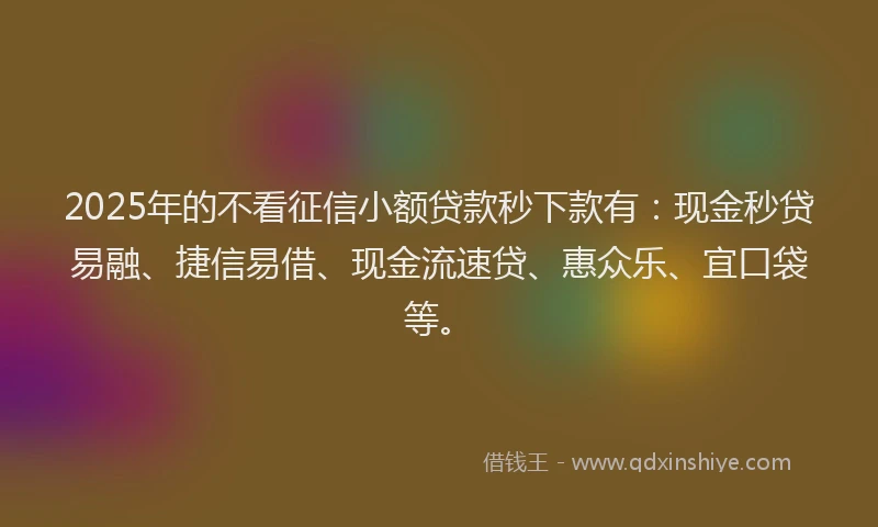 2025年的不看征信小额贷款秒下款有:现金秒贷易融、捷信易借、现金流速贷、惠众乐、宜口袋等。