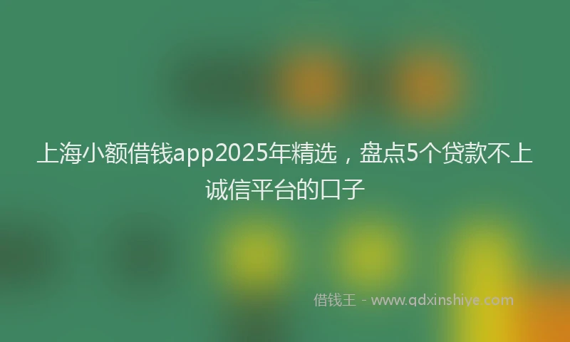 上海小额借钱app2025年精选，盘点5个贷款不上诚信平台的口子