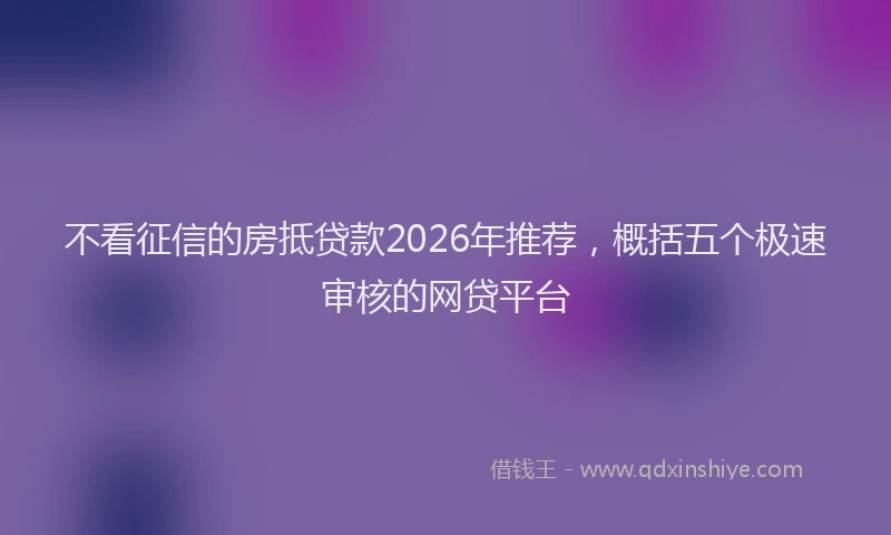 不看征信的房抵贷款2026年推荐，概括五个极速审核的网贷平台