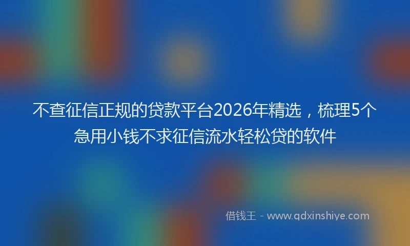 不查征信正规的贷款平台2026年精选，梳理5个急用小钱不求征信流水轻松贷的软件