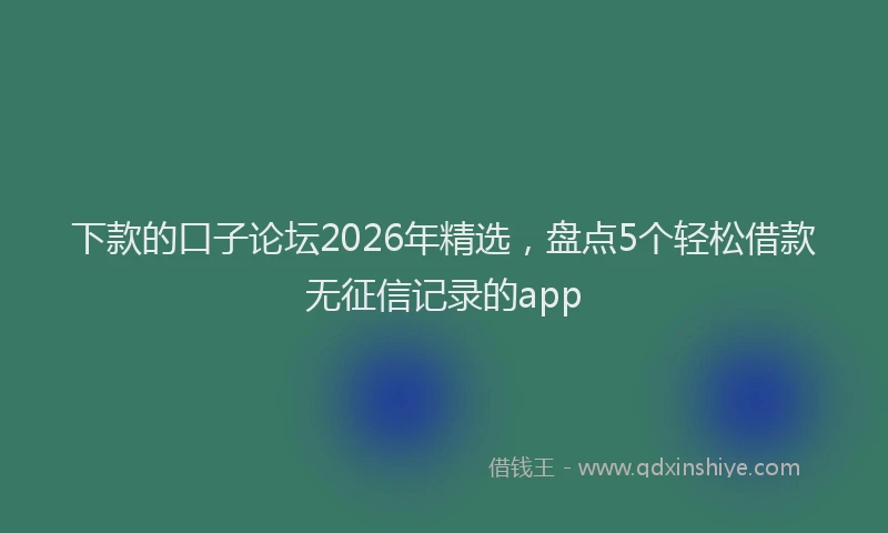 下款的口子论坛2026年精选，盘点5个轻松借款无征信记录的app