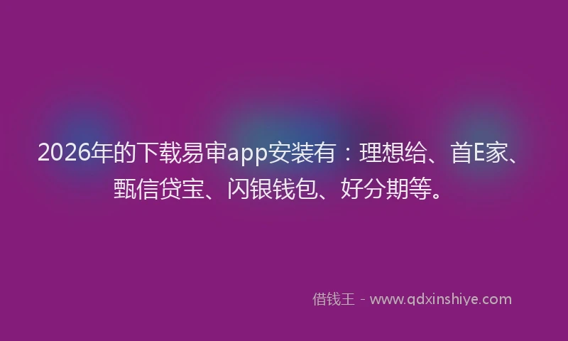 2026年的下载易审app安装有：理想给、首E家、甄信贷宝、闪银钱包、好分期等。