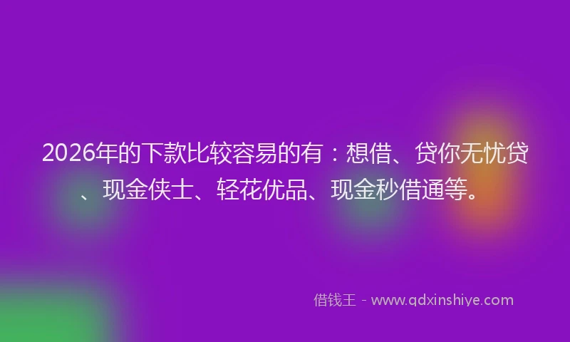 2026年的下款比较容易的有：想借、贷你无忧贷、现金侠士、轻花优品、现金秒借通等。