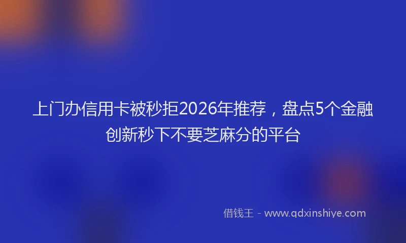 上门办信用卡被秒拒2026年推荐，盘点5个金融创新秒下不要芝麻分的平台