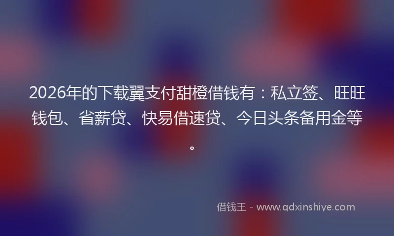 2026年的下载翼支付甜橙借钱有：私立签、旺旺钱包、省薪贷、快易借速贷、今日头条备用金等。