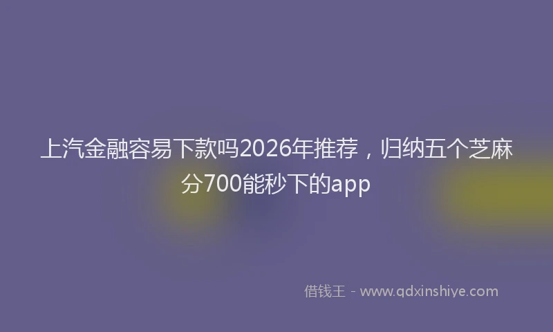 上汽金融容易下款吗2026年推荐，归纳五个芝麻分700能秒下的app