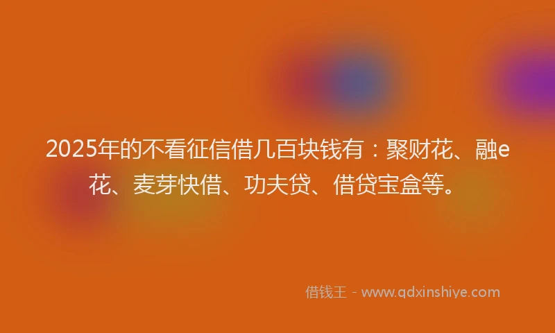 2025年的不看征信借几百块钱有：聚财花、融e花、麦芽快借、功夫贷、借贷宝盒等。