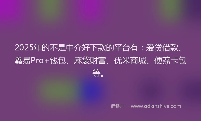 2025年的不是中介好下款的平台有:爱贷借款、鑫易Pro+钱包、麻袋财富、优米商城、便荔卡包等。