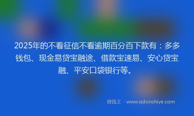 2025年的不看征信不看逾期百分百下款有：多多钱包、现金易贷宝融途、借款宝速易、安心贷宝融、平安口袋银行等。