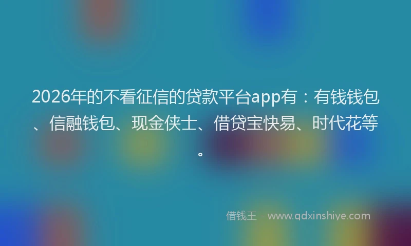 2026年的不看征信的贷款平台app有:有钱钱包、信融钱包、现金侠士、借贷宝快易、时代花等。