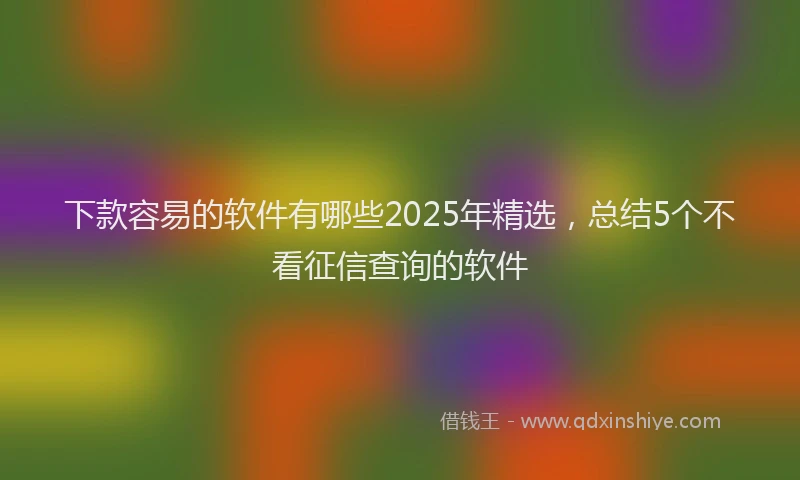 下款容易的软件有哪些2025年精选，总结5个不看征信查询的软件