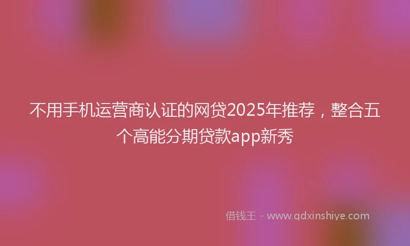 不用手机运营商认证的网贷2025年推荐，整合五个高能分期贷款app新秀